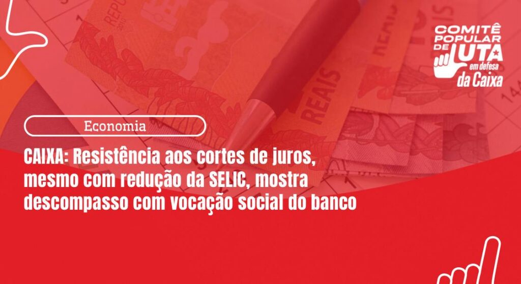 Caixa: Resistência aos cortes de juros, mesmo com redução da SELIC, mostra descompasso com vocação social do banco